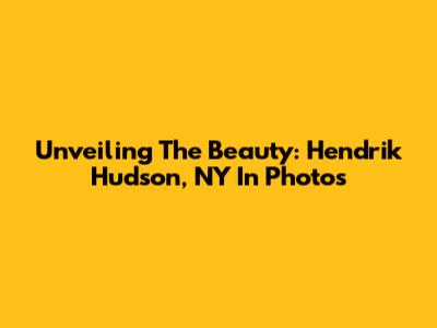 Unveiling The Beauty: Hendrik Hudson, NY In Photos