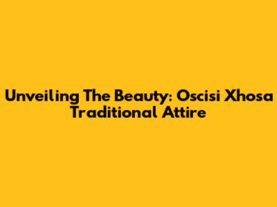 Unveiling The Beauty: Oscisi Xhosa Traditional Attire