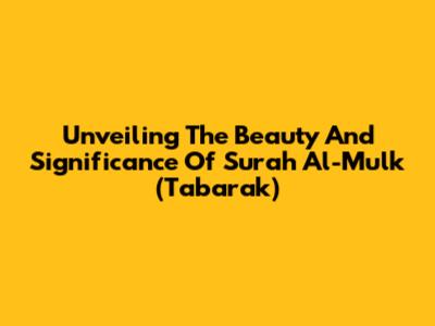 Unveiling The Beauty And Significance Of Surah Al-Mulk (Tabarak)