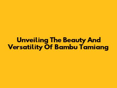 Unveiling The Beauty And Versatility Of Bambu Tamiang