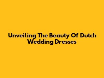 Unveiling The Beauty Of Dutch Wedding Dresses