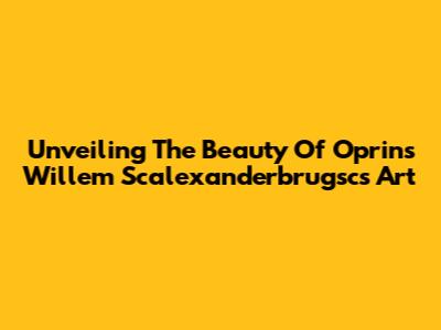 Unveiling The Beauty Of Oprins Willem Scalexanderbrugsc's Art