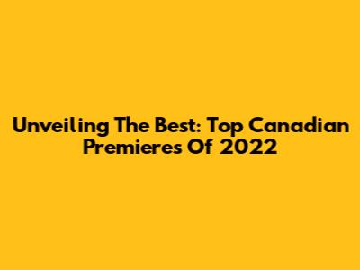 Unveiling The Best: Top Canadian Premieres Of 2022