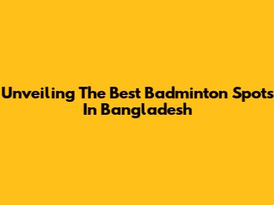 Unveiling The Best Badminton Spots In Bangladesh