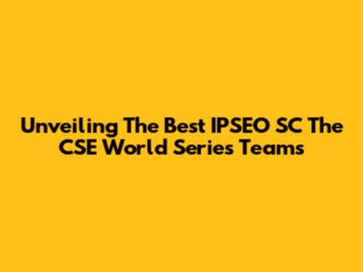 Unveiling The Best IPSEO SC The CSE World Series Teams