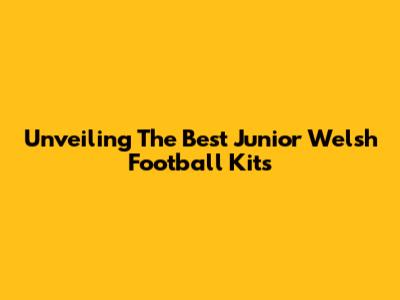Unveiling The Best Junior Welsh Football Kits