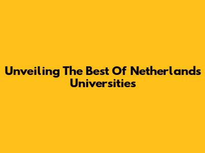 Unveiling The Best Of Netherlands Universities