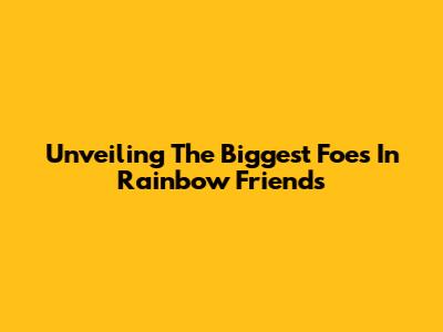 Unveiling The Biggest Foes In Rainbow Friends