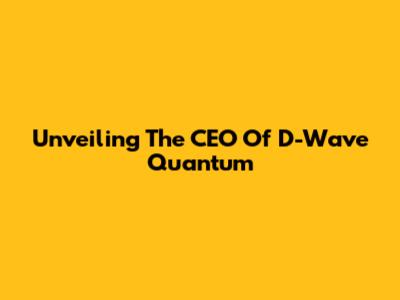 Unveiling The CEO Of D-Wave Quantum