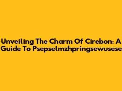 Unveiling The Charm Of Cirebon: A Guide To Psepselmzhpringsewusese