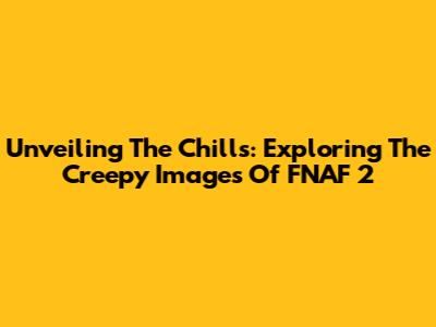 Unveiling The Chills: Exploring The Creepy Images Of FNAF 2