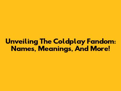 Unveiling The Coldplay Fandom: Names, Meanings, And More!