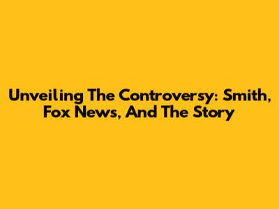 Unveiling The Controversy: Smith, Fox News, And The Story