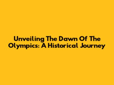 Unveiling The Dawn Of The Olympics: A Historical Journey