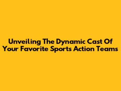 Unveiling The Dynamic Cast Of Your Favorite Sports Action Teams