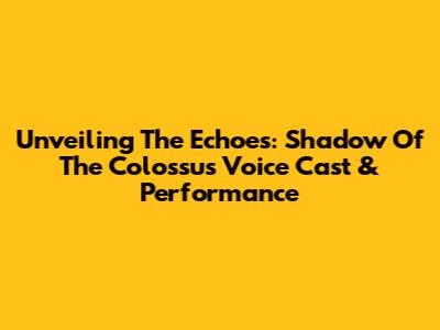 Unveiling The Echoes: Shadow Of The Colossus Voice Cast & Performance