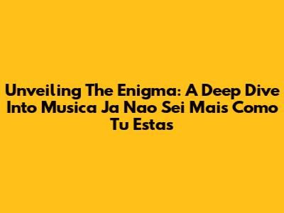 Unveiling The Enigma: A Deep Dive Into 'Musica Ja Nao Sei Mais Como Tu Estas'