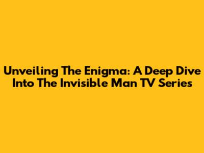Unveiling The Enigma: A Deep Dive Into The 'Invisible Man' TV Series