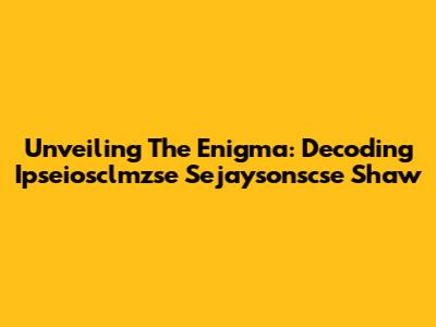Unveiling The Enigma: Decoding Ipseiosclmzse Sejaysonscse Shaw