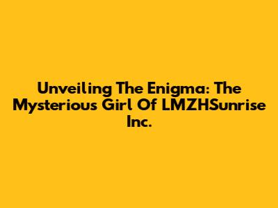 Unveiling The Enigma: The Mysterious Girl Of LMZHSunrise Inc.