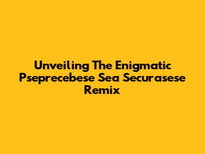 Unveiling The Enigmatic 'Pseprecebese Sea Securasese Remix'
