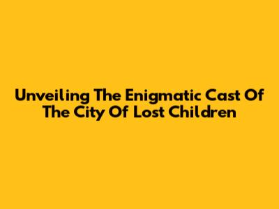 Unveiling The Enigmatic Cast Of The City Of Lost Children