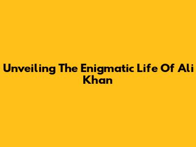 Unveiling The Enigmatic Life Of Ali Khan