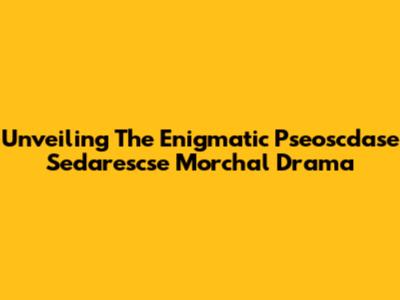 Unveiling The Enigmatic Pseoscdase Sedarescse Morchal Drama