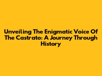 Unveiling The Enigmatic Voice Of The Castrato: A Journey Through History