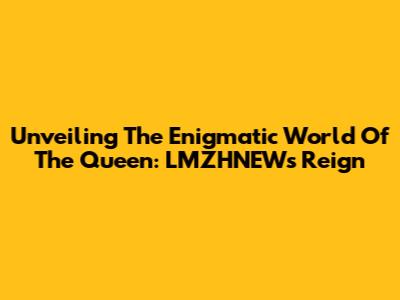 Unveiling The Enigmatic World Of The Queen: LMZHNEW's Reign