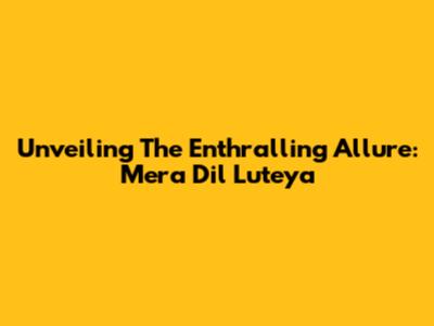 Unveiling The Enthralling Allure: 'Mera Dil Luteya'