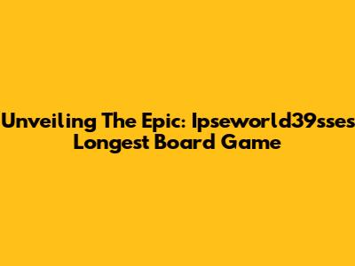 Unveiling The Epic: Ipseworld39sse's Longest Board Game