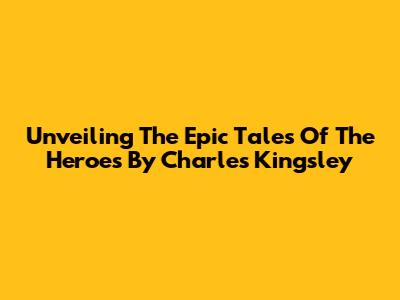 Unveiling The Epic Tales Of 'The Heroes' By Charles Kingsley