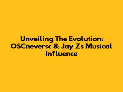 Unveiling The Evolution: OSCneversc & Jay Z's Musical Influence
