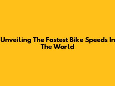Unveiling The Fastest Bike Speeds In The World