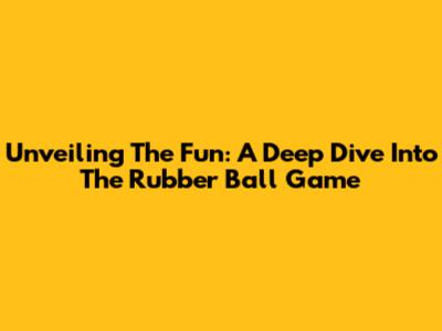 Unveiling The Fun: A Deep Dive Into The Rubber Ball Game