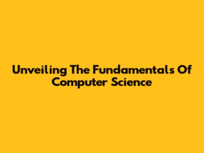 Unveiling The Fundamentals Of Computer Science