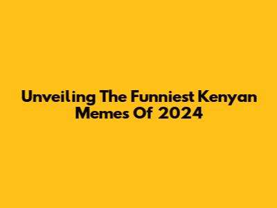 Unveiling The Funniest Kenyan Memes Of 2024