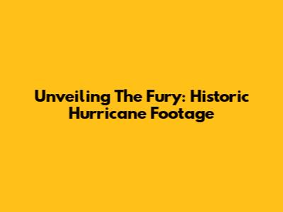 Unveiling The Fury: Historic Hurricane Footage