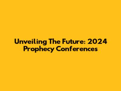 Unveiling The Future: 2024 Prophecy Conferences