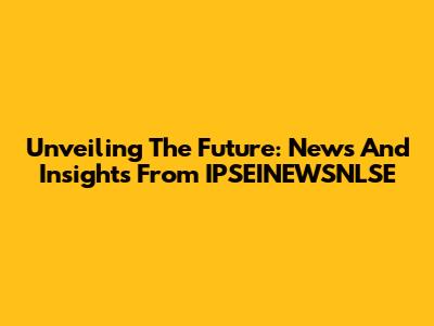 Unveiling The Future: News And Insights From IPSEINEWSNLSE