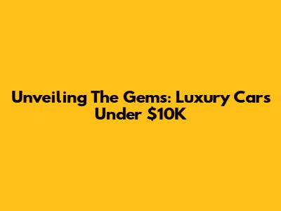 Unveiling The Gems: Luxury Cars Under $10K