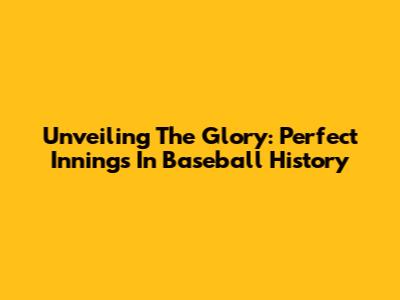 Unveiling The Glory: Perfect Innings In Baseball History