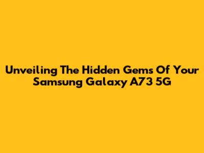 Unveiling The Hidden Gems Of Your Samsung Galaxy A73 5G