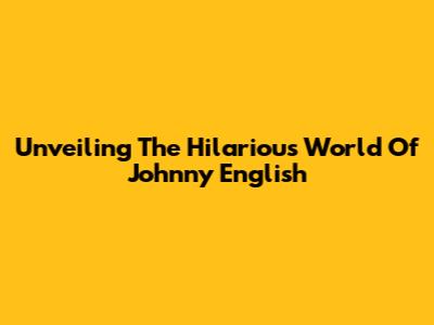 Unveiling The Hilarious World Of Johnny English