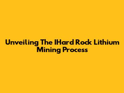 Unveiling The IHard Rock Lithium Mining Process