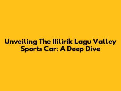 Unveiling The IIilirik Lagu Valley Sports Car: A Deep Dive