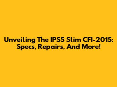 Unveiling The IPS5 Slim CFI-2015: Specs, Repairs, And More!