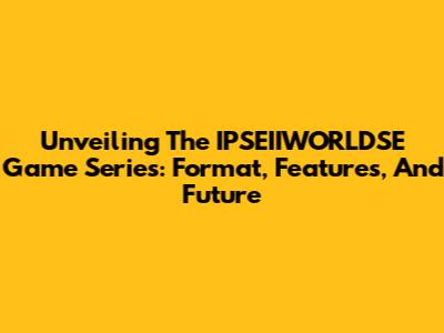 Unveiling The IPSEIIWORLDSE Game Series: Format, Features, And Future