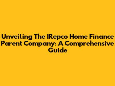 Unveiling The IRepco Home Finance Parent Company: A Comprehensive Guide